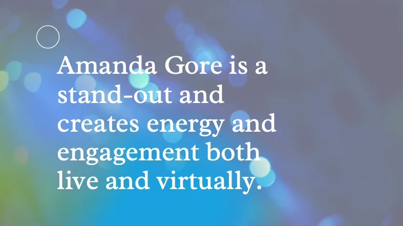 Amanda Gore is a stand-out and creates energy and engagement both live and virtually.
